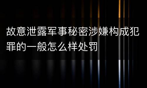 故意泄露军事秘密涉嫌构成犯罪的一般怎么样处罚