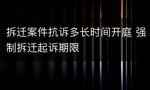 拆迁案件抗诉多长时间开庭 强制拆迁起诉期限