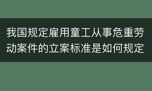 我国规定雇用童工从事危重劳动案件的立案标准是如何规定