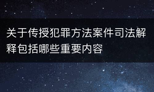 关于传授犯罪方法案件司法解释包括哪些重要内容