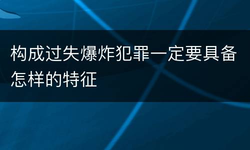 构成过失爆炸犯罪一定要具备怎样的特征