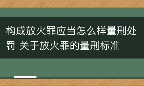 构成放火罪应当怎么样量刑处罚 关于放火罪的量刑标准
