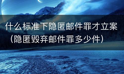 什么标准下隐匿邮件罪才立案（隐匿毁弃邮件罪多少件）