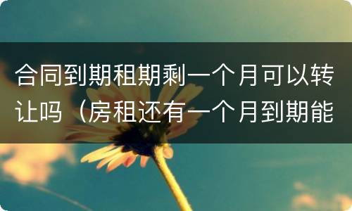 合同到期租期剩一个月可以转让吗（房租还有一个月到期能转让吗）