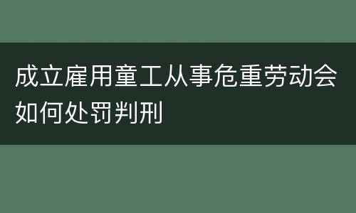 成立雇用童工从事危重劳动会如何处罚判刑