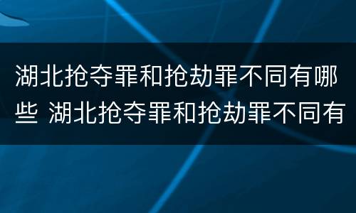 湖北抢夺罪和抢劫罪不同有哪些 湖北抢夺罪和抢劫罪不同有哪些处罚