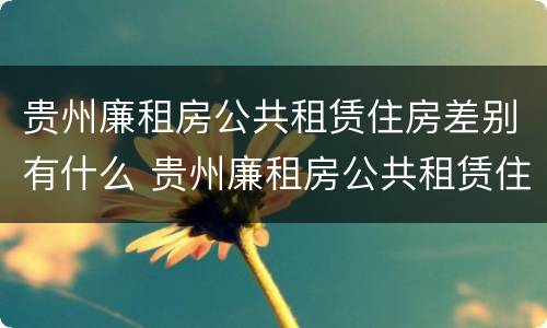 贵州廉租房公共租赁住房差别有什么 贵州廉租房公共租赁住房差别有什么规定