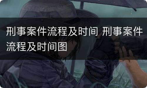刑事案件流程及时间 刑事案件流程及时间图