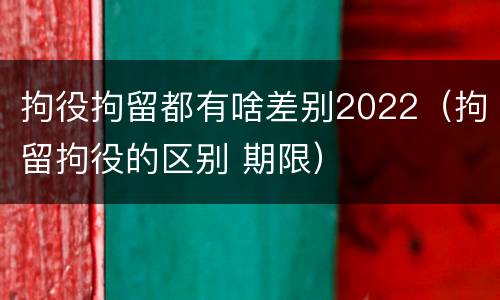 拘役拘留都有啥差别2022（拘留拘役的区别 期限）