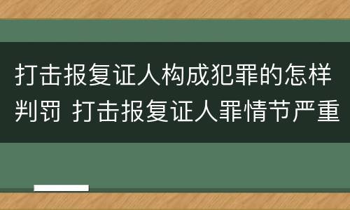 打击报复证人构成犯罪的怎样判罚 打击报复证人罪情节严重