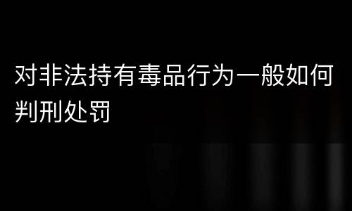 对非法持有毒品行为一般如何判刑处罚