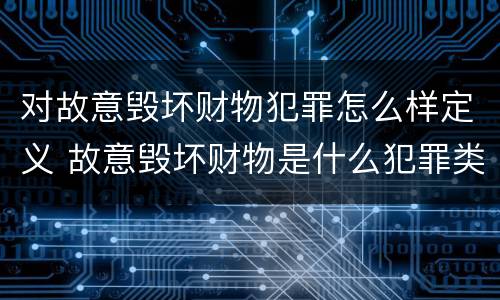 对故意毁坏财物犯罪怎么样定义 故意毁坏财物是什么犯罪类型