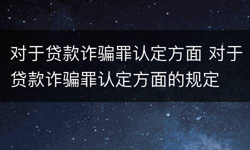 对于贷款诈骗罪认定方面 对于贷款诈骗罪认定方面的规定
