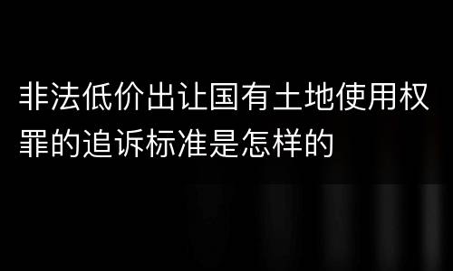 非法低价出让国有土地使用权罪的追诉标准是怎样的