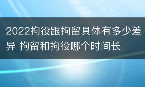 2022拘役跟拘留具体有多少差异 拘留和拘役哪个时间长