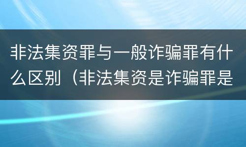 非法集资罪与一般诈骗罪有什么区别（非法集资是诈骗罪是一种吗）