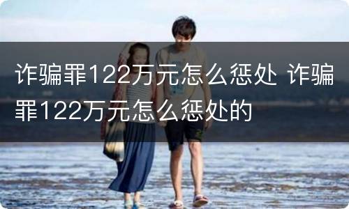 诈骗罪122万元怎么惩处 诈骗罪122万元怎么惩处的