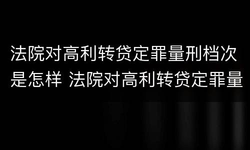 法院对高利转贷定罪量刑档次是怎样 法院对高利转贷定罪量刑档次是怎样规定的
