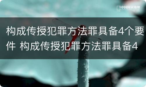 构成传授犯罪方法罪具备4个要件 构成传授犯罪方法罪具备4个要件是