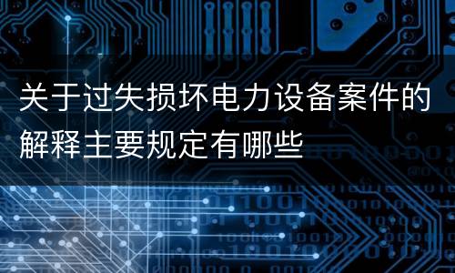 关于过失损坏电力设备案件的解释主要规定有哪些