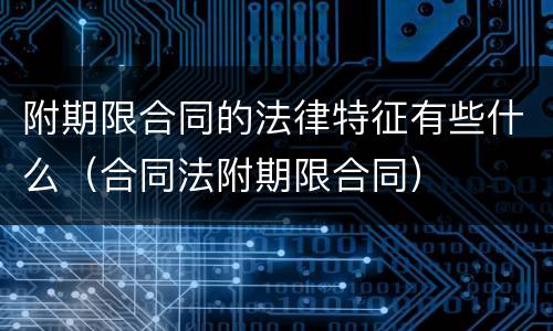 附期限合同的法律特征有些什么（合同法附期限合同）