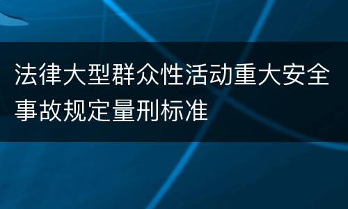 法律大型群众性活动重大安全事故规定量刑标准