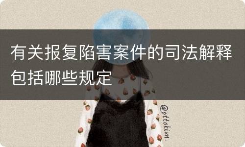 有关报复陷害案件的司法解释包括哪些规定