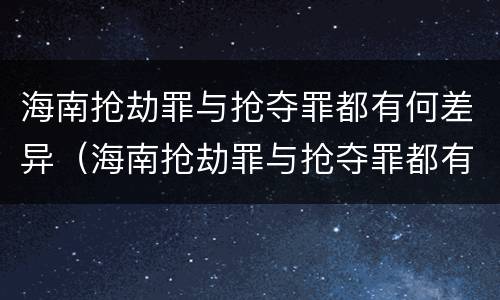 海南抢劫罪与抢夺罪都有何差异（海南抢劫罪与抢夺罪都有何差异呢）