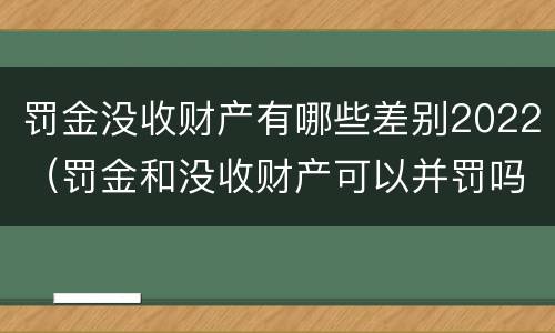 罚金没收财产有哪些差别2022（罚金和没收财产可以并罚吗）