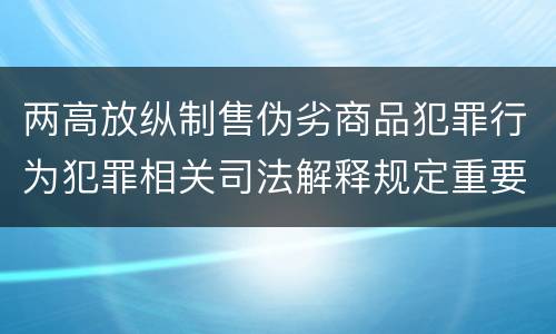两高放纵制售伪劣商品犯罪行为犯罪相关司法解释规定重要内容是什么