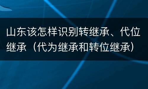 山东该怎样识别转继承、代位继承（代为继承和转位继承）