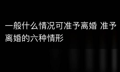 一般什么情况可准予离婚 准予离婚的六种情形