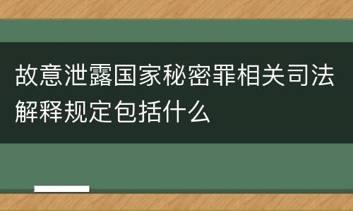 故意泄露国家秘密罪相关司法解释规定包括什么