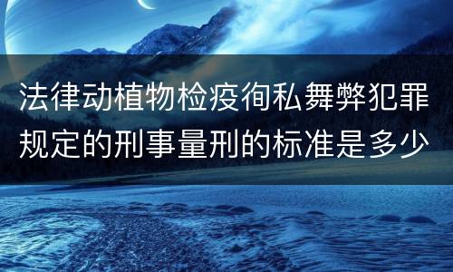 法律动植物检疫徇私舞弊犯罪规定的刑事量刑的标准是多少