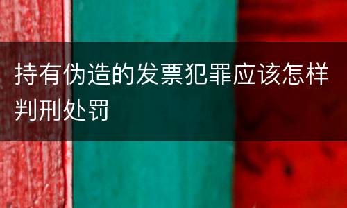 持有伪造的发票犯罪应该怎样判刑处罚
