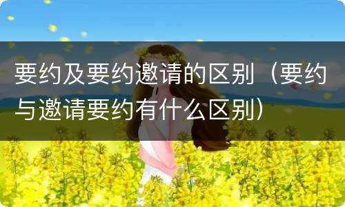 要约及要约邀请的区别（要约与邀请要约有什么区别）