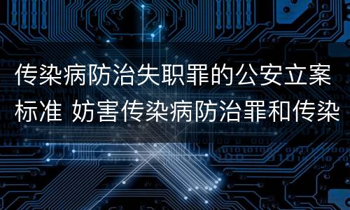 传染病防治失职罪的公安立案标准 妨害传染病防治罪和传染病防治失职罪