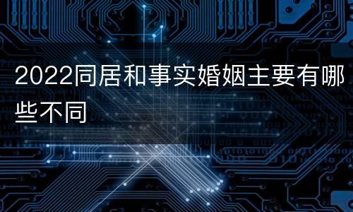2022同居和事实婚姻主要有哪些不同