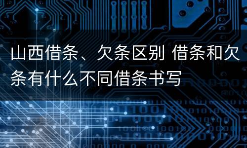 山西借条、欠条区别 借条和欠条有什么不同借条书写