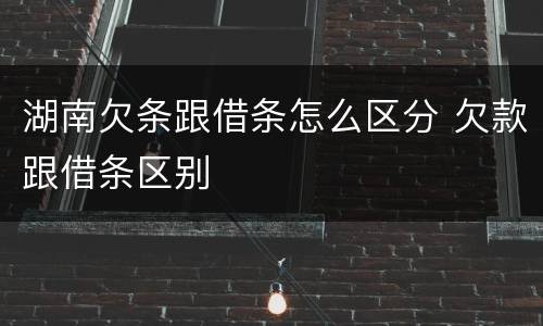 湖南欠条跟借条怎么区分 欠款跟借条区别