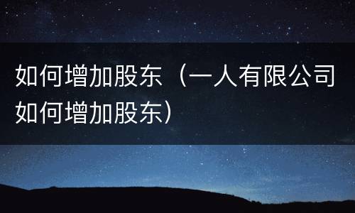 如何增加股东（一人有限公司如何增加股东）