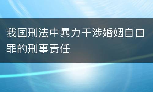 我国刑法中暴力干涉婚姻自由罪的刑事责任