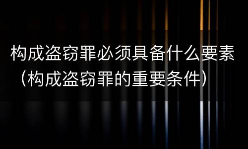 构成盗窃罪必须具备什么要素（构成盗窃罪的重要条件）