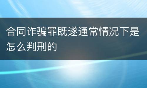 合同诈骗罪既遂通常情况下是怎么判刑的