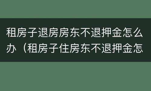 租房子退房房东不退押金怎么办（租房子住房东不退押金怎么办?）