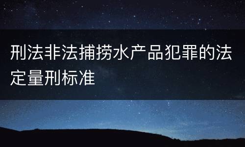 刑法非法捕捞水产品犯罪的法定量刑标准