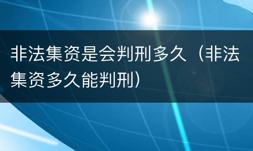 非法集资是会判刑多久（非法集资多久能判刑）
