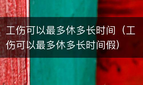 工伤可以最多休多长时间（工伤可以最多休多长时间假）