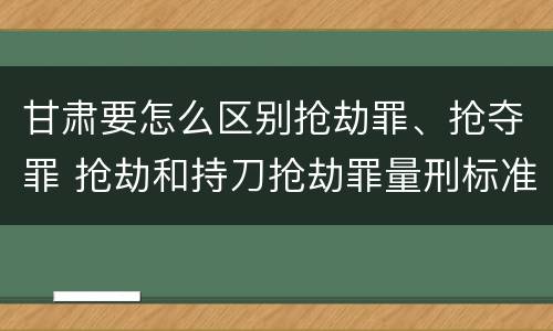 甘肃要怎么区别抢劫罪、抢夺罪 抢劫和持刀抢劫罪量刑标准