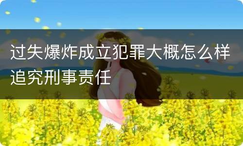 过失爆炸成立犯罪大概怎么样追究刑事责任
